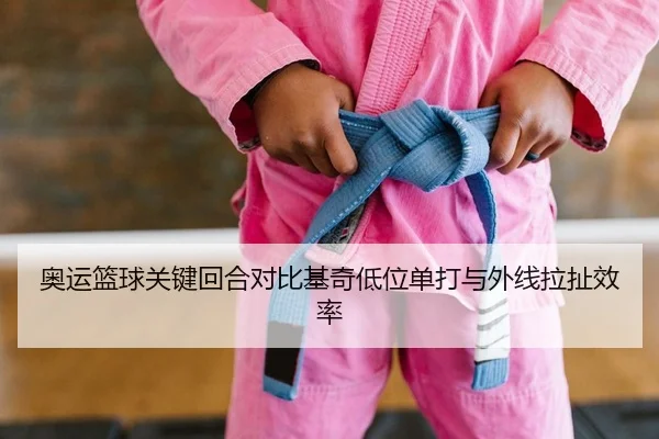 奥运篮球关键回合对比基奇低位单打与外线拉扯效率