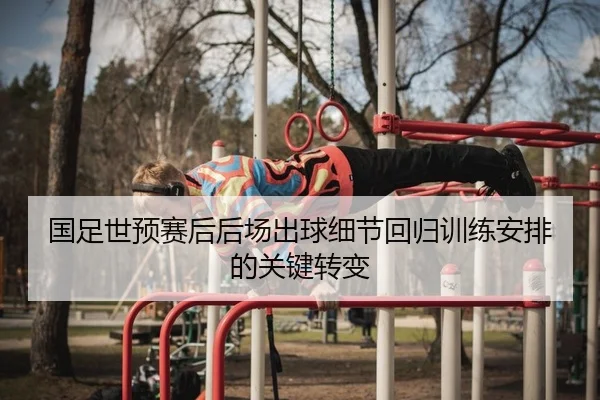 国足世预赛后后场出球细节回归训练安排的关键转变