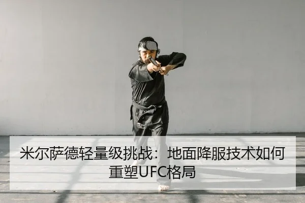 米尔萨德轻量级挑战：地面降服技术如何重塑UFC格局